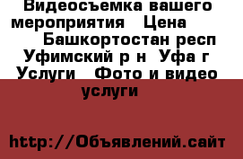 Видеосъемка вашего мероприятия › Цена ­ 20 000 - Башкортостан респ., Уфимский р-н, Уфа г. Услуги » Фото и видео услуги   